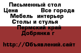 Письменный стол ! › Цена ­ 3 000 - Все города Мебель, интерьер » Столы и стулья   . Пермский край,Добрянка г.